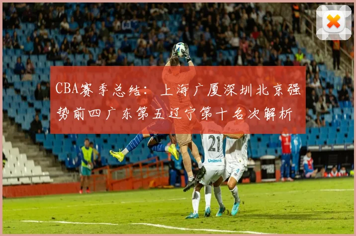 CBA赛季总结：上海广厦深圳北京强势前四广东第五辽宁第十名次解析